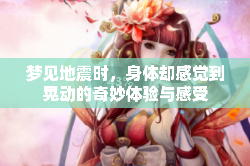梦见地震时，身体却感觉到晃动的奇妙体验与感受