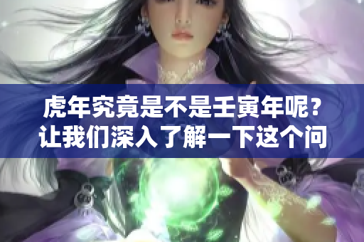 虎年究竟是不是壬寅年呢？让我们深入了解一下这个问题。