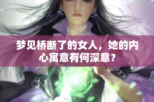 梦见桥断了的女人，她的内心寓意有何深意？