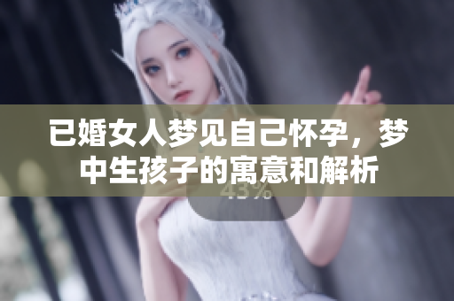 已婚女人梦见自己怀孕，梦中生孩子的寓意和解析