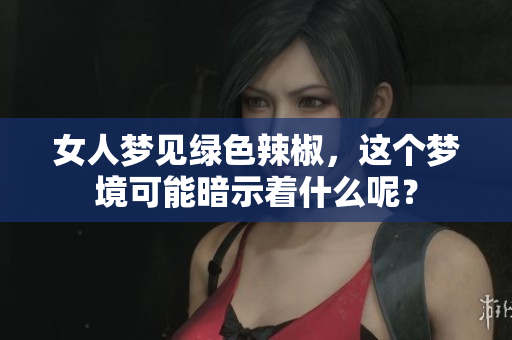 女人梦见绿色辣椒，这个梦境可能暗示着什么呢？