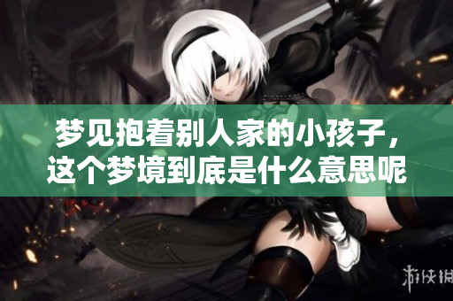 梦见抱着别人家的小孩子，这个梦境到底是什么意思呢？
