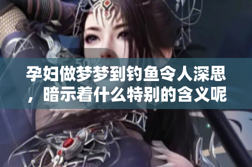 孕妇做梦梦到钓鱼令人深思，暗示着什么特别的含义呢