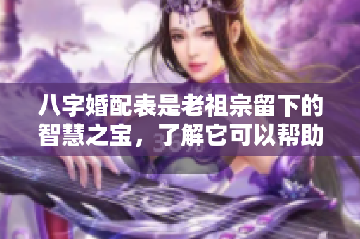 八字婚配表是老祖宗留下的智慧之宝，了解它可以帮助我们更好地选择伴侣