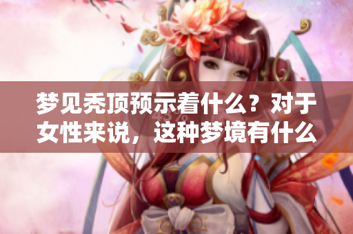 梦见秃顶预示着什么？对于女性来说，这种梦境有什么特殊的征兆吗？
