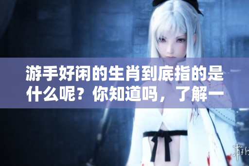 游手好闲的生肖到底指的是什么呢？你知道吗，了解一下吧！
