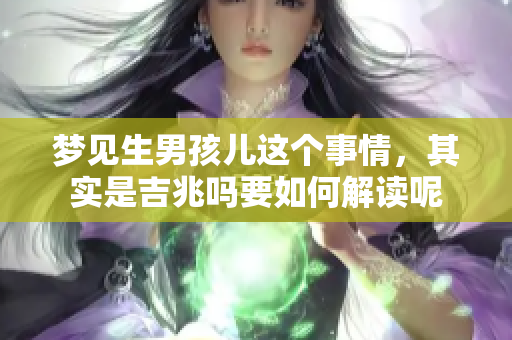 梦见生男孩儿这个事情，其实是吉兆吗要如何解读呢