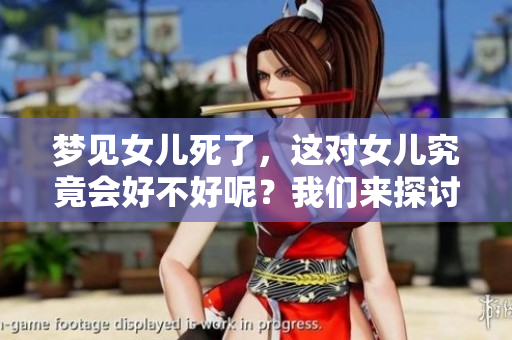 梦见女儿死了，这对女儿究竟会好不好呢？我们来探讨一下这个问题。
