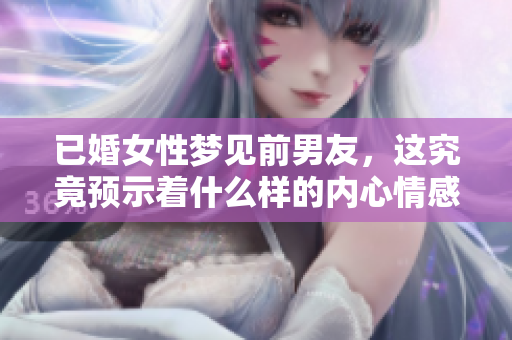 已婚女性梦见前男友，这究竟预示着什么样的内心情感和心理暗示呢