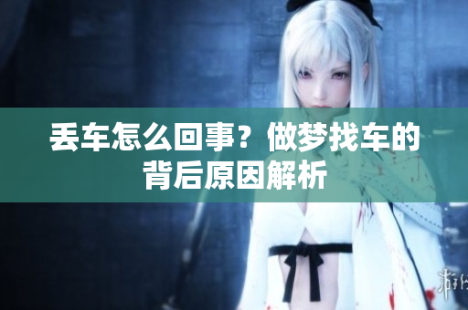 丢车怎么回事？做梦找车的背后原因解析
