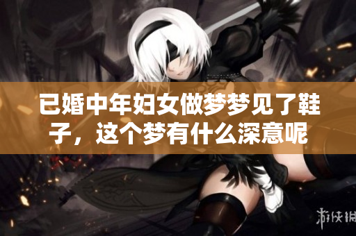 已婚中年妇女做梦梦见了鞋子，这个梦有什么深意呢