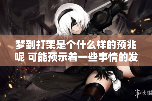 梦到打架是个什么样的预兆呢 可能预示着一些事情的发生