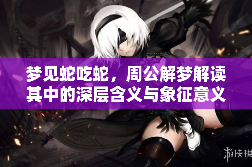 梦见蛇吃蛇，周公解梦解读其中的深层含义与象征意义
