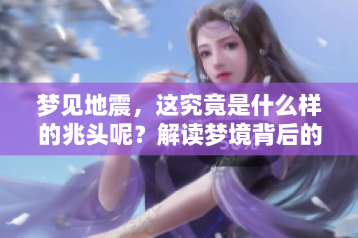 梦见地震，这究竟是什么样的兆头呢？解读梦境背后的深意。