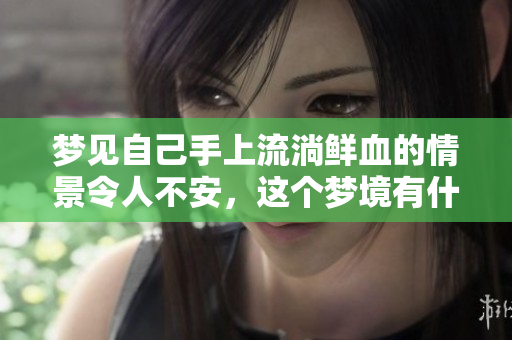 梦见自己手上流淌鲜血的情景令人不安，这个梦境有什么深意呢