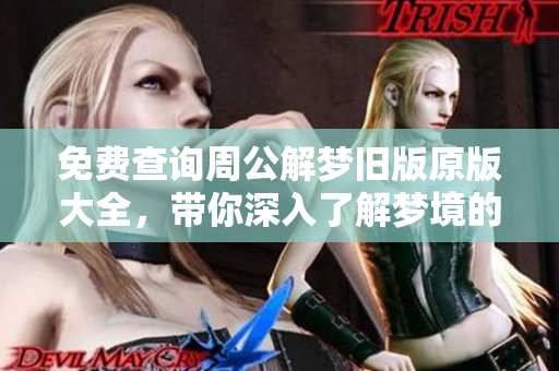 免费查询周公解梦旧版原版大全，带你深入了解梦境的奥秘与解析