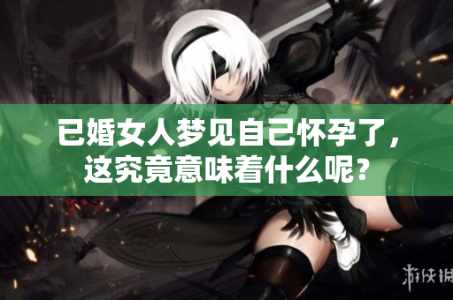 已婚女人梦见自己怀孕了，这究竟意味着什么呢？