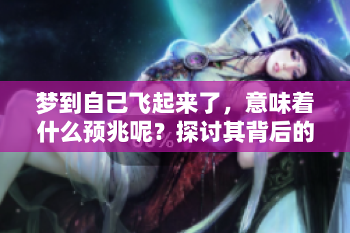 梦到自己飞起来了，意味着什么预兆呢？探讨其背后的深层含义