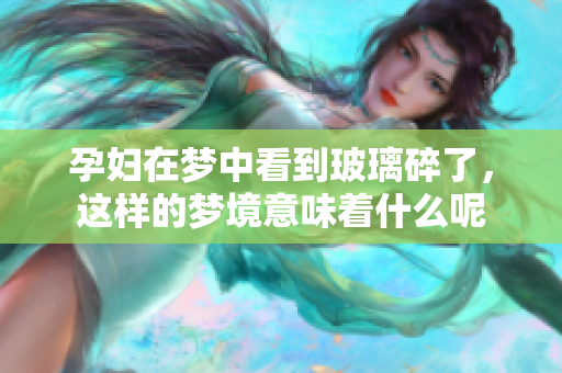 孕妇在梦中看到玻璃碎了，这样的梦境意味着什么呢