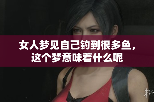 女人梦见自己钓到很多鱼，这个梦意味着什么呢