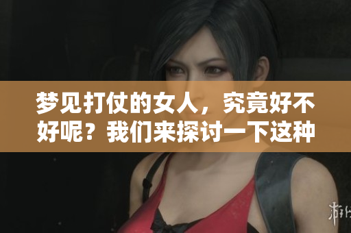 梦见打仗的女人，究竟好不好呢？我们来探讨一下这种梦境的含义。