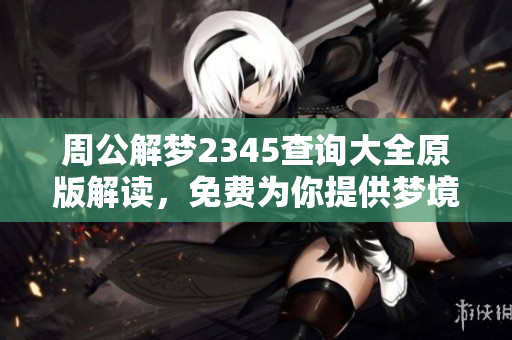 周公解梦2345查询大全原版解读，免费为你提供梦境解析服务
