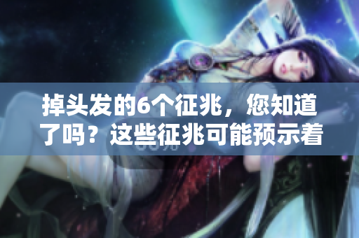 掉头发的6个征兆，您知道了吗？这些征兆可能预示着脱发问题。