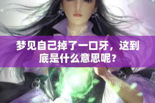 梦见自己掉了一口牙，这到底是什么意思呢？