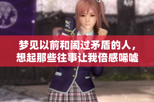 梦见以前和闹过矛盾的人，想起那些往事让我倍感唏嘘
