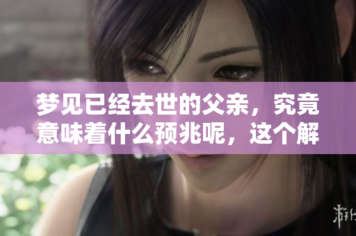 梦见已经去世的父亲，究竟意味着什么预兆呢，这个解梦你了解吗