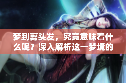 梦到剪头发，究竟意味着什么呢？深入解析这一梦境的不同寓意。
