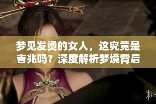 梦见发烫的女人，这究竟是吉兆吗？深度解析梦境背后的意义