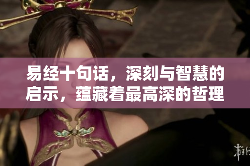 易经十句话，深刻与智慧的启示，蕴藏着最高深的哲理与人生真谛