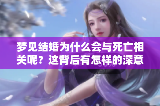 梦见结婚为什么会与死亡相关呢？这背后有怎样的深意和解释呢？