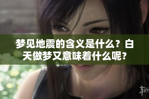 梦见地震的含义是什么？白天做梦又意味着什么呢？