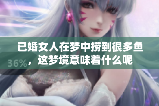 已婚女人在梦中捞到很多鱼，这梦境意味着什么呢