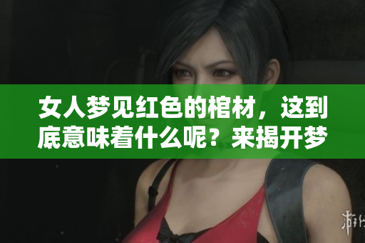 女人梦见红色的棺材，这到底意味着什么呢？来揭开梦境的奥秘吧！