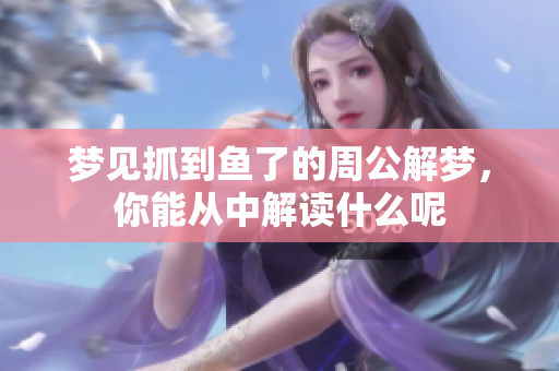 梦见抓到鱼了的周公解梦，你能从中解读什么呢