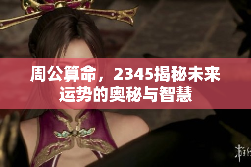 周公算命，2345揭秘未来运势的奥秘与智慧
