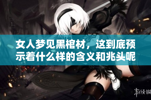 女人梦见黑棺材，这到底预示着什么样的含义和兆头呢