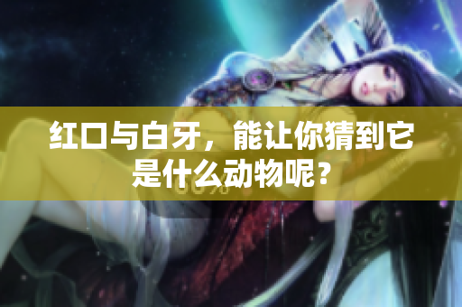 红口与白牙，能让你猜到它是什么动物呢？
