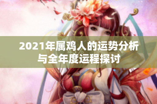 2021年属鸡人的运势分析与全年度运程探讨