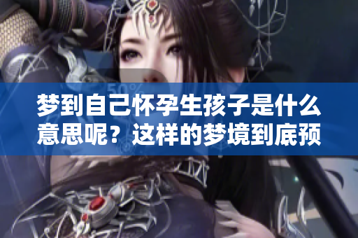 梦到自己怀孕生孩子是什么意思呢？这样的梦境到底预示着什么呢？
