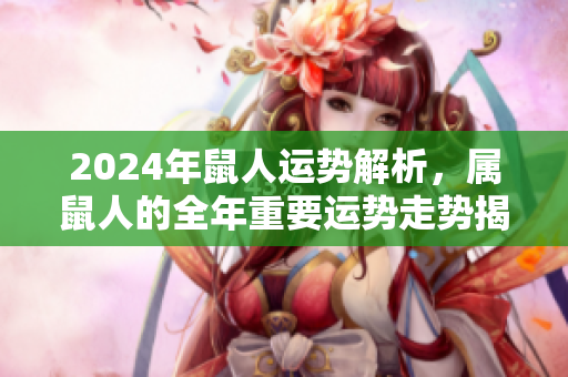 2024年鼠人运势解析，属鼠人的全年重要运势走势揭晓