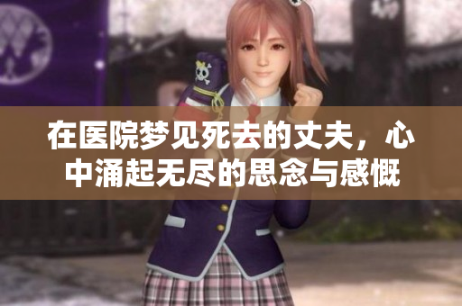 在医院梦见死去的丈夫，心中涌起无尽的思念与感慨