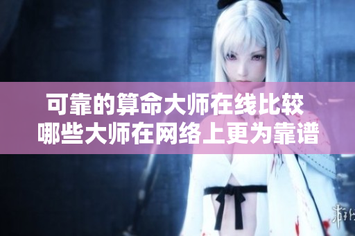 可靠的算命**在线比较 哪些**在网络上更为靠谱呢