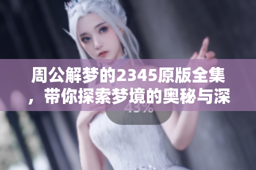 周公解梦的2345原版全集，带你探索梦境的奥秘与深意。