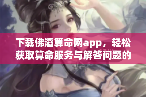 下载佛滔算命网app，轻松获取算命服务与解答问题的助手