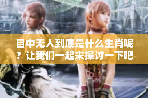 目中无人到底是什么生肖呢？让我们一起来探讨一下吧！