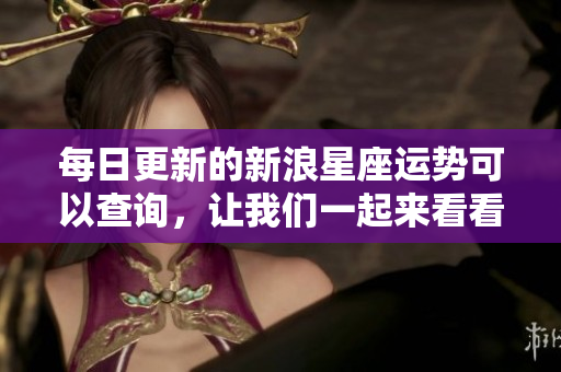 每日更新的新浪星座运势可以查询，让我们一起来看看吧